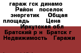 гараж гск динамо  › Район ­ поселок энергетик  › Общая площадь ­ 25 › Цена ­ 165 000 - Иркутская обл., Братский р-н, Братск г. Недвижимость » Гаражи   